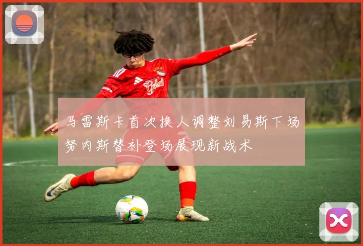 马雷斯卡首次换人调整刘易斯下场努内斯替补登场展现新战术