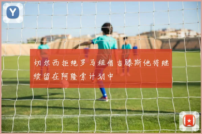 切尔西拒绝罗马租借吉滕斯他将继续留在阿隆索计划中