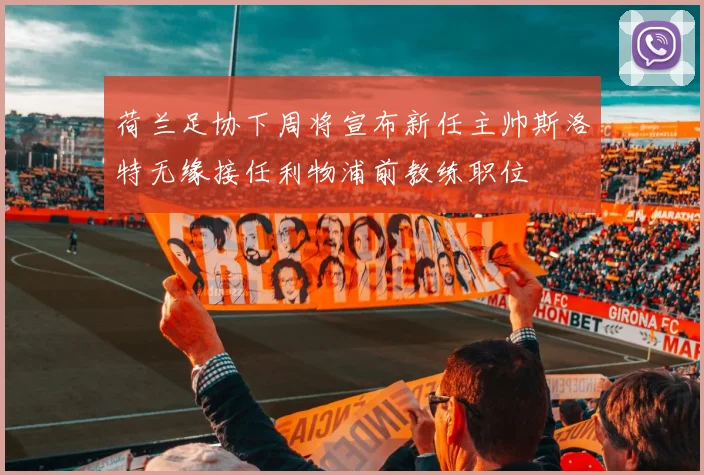 荷兰足协下周将宣布新任主帅斯洛特无缘接任利物浦前教练职位