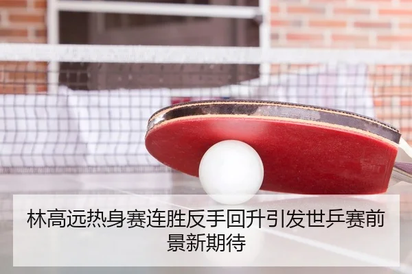 林高远热身赛连胜反手回升引发世乒赛前景新期待