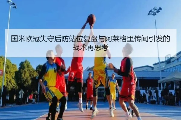 国米欧冠失守后防站位复盘与阿莱格里传闻引发的战术再思考