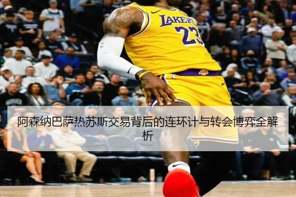 阿森纳巴萨热苏斯交易背后的连环计与转会博弈全解析